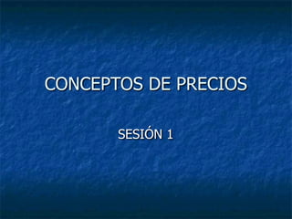 CONCEPTOS DE PRECIOS
SESIÓN 1
 