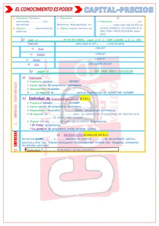  Propietario: Personas o
instituciones ……………………(soc.
mercantiles)
 Objetivo: ……………-maximizando los
beneficios
 Propietario:
……………………………
Ministerios, Municipalidades, etc
 Objetivo: prestar servicios a la
………………
d)
 Propietario: …………………… ………………….y el
…………………… [debe tener más del 20% de
acciones (mínimo) y voto (decisión) en la
JGA]. PERU: PRIVATIZACION desde
1993
2) según el ……………………………: MI-PE-ME-GRAN, según el D. L. 1086 (2008) y D. L. 705
Empresas Venta anual en UIT (……………..): nivel de ventas
a) MICRO < 150 UIT
b) PEQUEÑAS < 1700UIT
c) MEDIANA < 2300 UIT
d) GRAN SIN LIMITE EN UIT
3) según el ………………………………………………: ISO UNE MECI COCOCOA
1.
EMPRESAS
INDIVIDUALES
a) Unipersonal
 Propietario: persona ……………………: RENIEC
 Capital: aporte del propietario > patrimonio ……………………
 Responsabilidad en quiebra: ……………………
……… se requiere de …………… ……….……… para su constitución: SI SUNAT-NO SUNARP
b) Individual de Responsabilidad Limitada (E.I.R.L.)
 Propietario: persona ……………………: SUNARP
 Capital: aporte del propietario > patrimonio ……………………l
 Responsabilidad en quiebra: ……………………(hasta con su propio patrimonio)
 se requiere de ………………………………………para su constitución: El propietario se inscribió en la
………………………………: SI SUNAT-NO SUNARP
 Órganos: Son los ………………de autoridad al interior de la empresa.
 El titular (propietario)
La gerencia (el propietario, titular gerente, u otro): …………………………
1)
E
MP
RE
S
A
S
SOCIETARIAS
a) SOCIEDAD CIVIL (S.civil) o (S.civil R.L.)
los socios ayudan …………… o …………… mediante el ejercicio ………………. de una profesión, pericia,
practica u otro tipo. Capital: participación. Responsabilidad: limitada. Ejm. Abogados, contadores,
etc (brindan serv icios)
Razón social: El …………..… de los socios + (S.civil) o (S.civil R.L.)
 