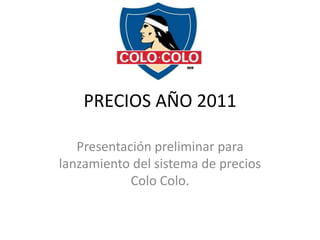 PRECIOS AÑO 2011

   Presentación preliminar para
lanzamiento del sistema de precios
            Colo Colo.
 