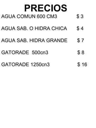 PRECIOS   AGUA COMUN 600 CM3  $ 3 AGUA SAB. O HIDRA CHICA  $ 4 AGUA SAB. HIDRA GRANDE  $ 7 GATORADE  500cn3  $ 8 GATORADE 1250cn3  $ 16 