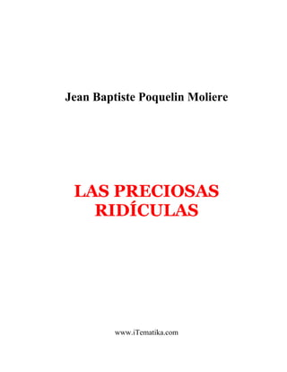 Jean Baptiste Poquelin Moliere




 LAS PRECIOSAS
   RIDÍCULAS




         www.iTematika.com
 