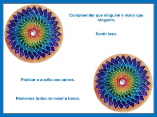 Compreender que ninguém é maior que
ninguém.
Sentir isso.
Praticar o auxílio aos outros.
Remamos todos no mesmo barco.
 