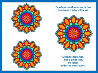 Se não nos esforçamos juntos
ficaremos muito solitários.
Quando deixamos
que o amor flua,
ele vence
todos os obstáculos.
 