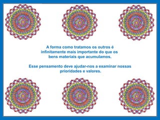 A forma como tratamos os outros é
infinitamente mais importante do que os
bens materiais que acumulamos.
Esse pensamento deve ajudar-nos a examinar nossas
prioridades e valores.
 