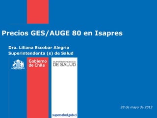 Dra. Liliana Escobar Alegría
Superintendenta (s) de Salud
Precios GES/AUGE 80 en Isapres
28 de mayo de 2013
 