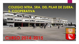 COLEGIO NTRA. SRA. DEL PILAR DE ZUERA.
S. COOPERATIVA
CURSO 2014-2015
 
