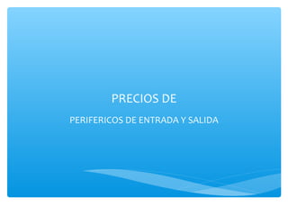 PRECIOS DE
PERIFERICOS DE ENTRADA Y SALIDA
 