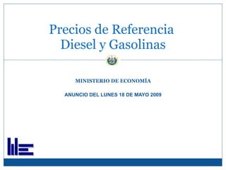MINISTERIO DE ECONOMÍA ANUNCIO DEL LUNES 18 DE MAYO 2009 Precios de Referencia  Diesel y Gasolinas 