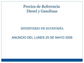 MINISTERIO DE ECONOMÍA ANUNCIO DEL LUNES 25 DE MAYO 2009 Precios de Referencia  Diesel y Gasolinas 