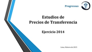 Estudios de
Precios de Transferencia
Ejercicio 2014
Progressus
Lima, Febrero de 2015
 