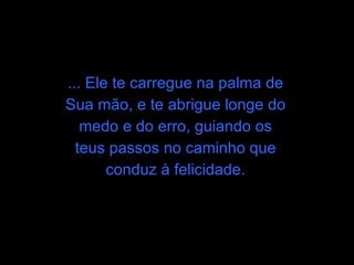... Ele te carregue na palma de Sua mão, e te abrigue longe do medo e do erro, guiando os teus passos no caminho que conduz à felicidade. 