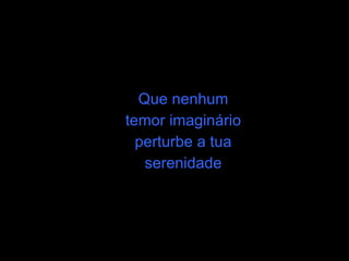 Que nenhum temor imaginário perturbe a tua serenidade 