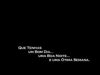 Que Tenhas um Bom Dia... uma Boa Noite...   e uma Ótima Semana. 