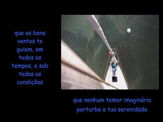que nenhum temor imaginário perturbe a tua serenidade que os bons ventos te guiem, em todos os tempos, e sob todas as condições 