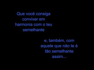 Que você consiga conviver em harmonia com o teu semelhante e, também, com aquele que não te é tão semelhante assim... 