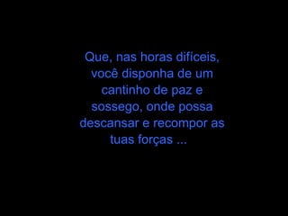 Que, nas horas difíceis, você disponha de um cantinho de paz e sossego, onde possa descansar e recompor as tuas forças ...  