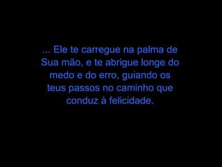 ... Ele te carregue na palma de Sua mão, e te abrigue longe do medo e do erro, guiando os teus passos no caminho que conduz à felicidade. 