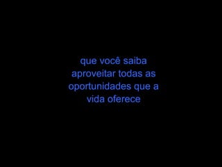 que você saiba aproveitar todas as oportunidades que a vida oferece 