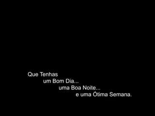 Que Tenhas
     um Bom Dia...
           uma Boa Noite...
                e uma Ótima Semana.
 