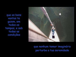 que os bons
  ventos te
  guiem, em
   todos os
tempos, e sob
   todas as
  condições



                que nenhum temor imaginário
                 perturbe a tua serenidade
 