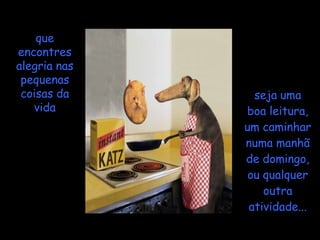 que
encontres
alegria nas
 pequenas
 coisas da      seja uma
   vida       boa leitura,
              um caminhar
              numa manhã
              de domingo,
               ou qualquer
                  outra
               atividade...
 