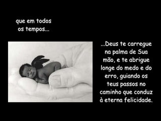 que em todos
 os tempos...

                ...Deus te carregue
                   na palma de Sua
                  mão, e te abrigue
                longe do medo e do
                   erro, guiando os
                    teus passos no
                caminho que conduz
                à eterna felicidade.
 