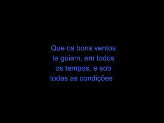 Que os bons ventos te guiem, em todos os tempos, e sob todas as condições