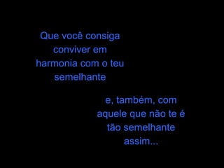 Que você consiga
   conviver em
harmonia com o teu
   semelhante

             e, também, com
            aquele que não te é
              tão semelhante
                  assim...
 
