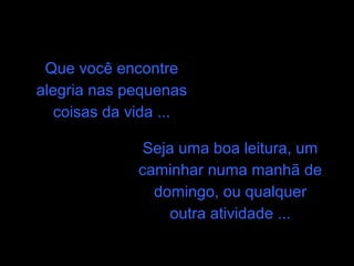 Que você encontre
alegria nas pequenas
   coisas da vida ...

               Seja uma boa leitura, um
              caminhar numa manhã de
                domingo, ou qualquer
                   outra atividade ...
 