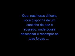 Que, nas horas difíceis,
  você disponha de um
    cantinho de paz e
  sossego, onde possa
descansar e recompor as
     tuas forças ...
 