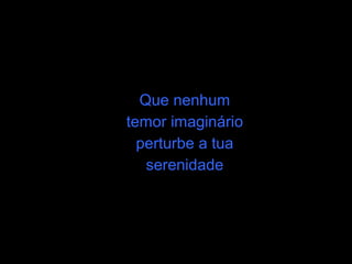 Que nenhum
temor imaginário
  perturbe a tua
   serenidade
 