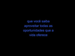 que você saiba
 aproveitar todas as
oportunidades que a
    vida oferece
 