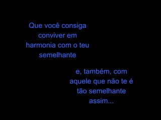 Que você consiga conviver em harmonia com o teu semelhante e, também, com aquele que não te é tão semelhante assim... 