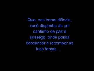 Que, nas horas difíceis, você disponha de um cantinho de paz e sossego, onde possa descansar e recompor as tuas forças ...  