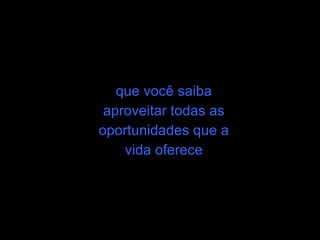 que você saiba aproveitar todas as oportunidades que a vida oferece 