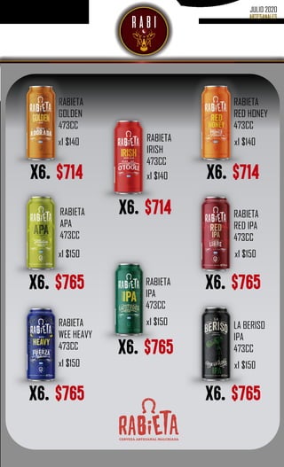 JULIO 2020
RABIETA
RED HONEY
473CC
RABIETA
APA
473CC
RABIETA
IRISH
473CC
RABIETA
IPA
473CC
RABIETA
RED IPA
473CC
RABIETA
GOLDEN
473CC
RABIETA
WEE HEAVY
473CC
x1 $140
x1 $140
x6. $714
x1 $140
x1 $150
x1 $150
x1 $150
x1 $150
LA BERISO
IPA
473CC
x1 $150
x6. $714
x6. $765
x6. $714
x6. $765
x6. $765
x6. $765 x6. $765
 