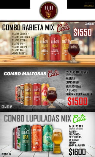 JULIO 2020
COMBO.11
COMBO MALTOSAS
$1500
12 LATAS MALTOSAS
RABIETA
CHACHINGO
SIETE CHOLAS
LA BERISO
PEÑÓN + COPA RABIETA
Cata
COMBO.15
COMBO LUPULADAS MIX Cata
12 LATAS MIX
RABIETA+
CHACHINGO+
SIETE CHOLAS+
LA BERISO+
PEÑÓN+
PINTA IPA RABIETA
$1600COMBO.16
2 LATAS GOLDEN +
2 LATAS RED HONEY +
2 LATAS IRISH +
2 LATAS IPA +
2 LATAS RED IPA +
2 LATAS APA
+PINTA RABIETA
Cata
$1550
COMBO RABIETA MIX
COMBO.14
COMBINALAS COMO QUIERAS
COMBINALAS COMO QUIERAS
 