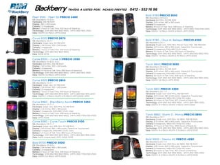 Blackberry                           TRAÍDO A USTED POR: NCASIO FREYTEZ   0412 - 552 16 96
                                                                                     Bold 9780 PRECIO 3650
Pearl 9100 - Pearl 3G PRECIO 2460                                                    OS: BlackBerry OS 6.0.x
OS: BlackBerry OS 5.0.x                                                              Hardware: 624 MHz, 512 MB RAM
Hardware: 256 MB RAM                                                                 Display: 2.44 inches, 480 x 360 pixels
Display: 360 x 400 pixels                                                            Camera 5 megapixels
Camera 3.2 megapixels                                                                Battery: 6 hours of Talk Time, 528 hours of Stand-by
Battery: 5 hours of Talk Time, 432 hours of Stand-by                                 Technology: GSM (850 900 1800 1900), UMTS (900 1700/2100 2100)
Technology: GSM (850 900 1800 1900), UMTS (850 1900 2100)                            Data: HSDPA 7.2 Mbit/s HSUPA 2 Mbit/s UMTS EDGE
Data: HSDPA 3.6 Mbit/s UMTS EDGE


Curve 9220 PRECIO 2670
OS: BlackBerry OS 7.1                                                                Bold 9790 - Onyx III, Bellagio PRECIO 4350
Hardware: Single core, 512 MB RAM                                                    OS: BlackBerry OS 7
Display: 2.44 inches, 320 x 240 pixels                                               Hardware: Single core, 1000 MHz, Marvel Tavor MG1, 768 MB RAM
Camera 2 megapixels                                                                  Display: 2.45 inches, 480 x 360 pixels, Capacitive Touchscreen
Battery: 7 hours of Talk Time, 432 hours of Stand-by                                 Camera 5 megapixels, 640x480 (VGA) video
Technology: GSM (850 900 1800 1900)                                                  Battery: 5.2 hours of Talk Time, 432 hours of Stand-by
Data: EDGE GPRS                                                                      Technology: GSM (850 900 1800 1900), UMTS (800 850 1900 2100)
                                                                                     Data: HSDPA 7.2 Mbit/s HSUPA 5.76 Mbit/s UMTS EDGE
Curve 9300 – Curve 3GPRECIO 2550
OS: BlackBerry OS 6.0.x 5.0.x
Hardware: 624 MHz, 256 MB RAM                                                        Torch 9800 PRECIO 3850
Display: 2.40 inches, 320 x 240 pixels                                               OS: BlackBerry OS 6.0.x
Camera 2 megapixels                                                                  Hardware: 624 MHz, 512 MB RAM
Battery: 4.5 hours of Talk Time, 456 hours of Stand-by                               Display: 3.20 inches, 360 x 480 pixels, Capacitive Touchscreen
Technology: GSM (850 900 1800 1900), UMTS (850 1900 2100)                            Camera 5 megapixels, 640x480 (VGA) video
Data: HSDPA 3.6 Mbit/s UMTS EDGE                                                     Battery: 5.5 hours of Talk Time, 408 hours of Stand-by
                                                                                     Technology: GSM (850 900 1800 1900), UMTS (850 900 1900 2100)
Curve 9320 PRECIO 2850                                                               Data: HSDPA 3.6 Mbit/s UMTS EDGE
OS: BlackBerry OS 7.1
Hardware: Single core, 512 MB RAM
Display: 2.44 inches, 320 x 240 pixels
Camera 3.2 megapixels                                                                Torch 9810 PRECIO 4300
Battery: 7 hours of Talk Time, 432 hours of Stand-by                                 OS: BlackBerry OS 7.1 7
Technology: GSM (850 900 1800 1900), UMTS (800 850 1900 2100)                        Hardware: Single core, 1200 MHz, 768 MB RAM
Data: HSDPA 7.2 Mbit/s HSUPA 5.76 Mbit/s UMTS EDGE GPRS                              Display: 3.20 inches, 480 x 640 pixels, Capacitive Touchscreen
                                                                                     Camera 5 megapixels, 1280x720 (720p HD) video
                                                                                     Battery: 6.5 hours of Talk Time, 307.2 hours of Stand-by
Curve 9360 - BlackBerry ApolloPRECIO 3250                                            Technology: GSM (850 900 1800 1900), UMTS (850 1900 2100)
OS: BlackBerry OS 7.1 7                                                              Data: HSDPA 14.4 Mbit/s HSUPA 2 Mbit/s UMTS EDGE
Hardware: Single core, 800 MHz, 512 MB RAM
Display: 2.44 inches, 480 x 360 pixels
Camera 5 megapixels, 640x480 (VGA) video
Battery: 5 hours of Talk Time, 348 hours of Stand-by
Technology: GSM (850 900 1800 1900), UMTS (900 1700/2100 2100)                       Torch 9860 -Storm 3 - Monza PRECIO 3950
Data: UMTS EDGE                                                                      OS: BlackBerry OS 7
                                                                                     Hardware: Single core, 1200 MHz, QC 8655, 768 MB RAM
Curve 9380 - Curve Touch PRECIO 3100                                                 Display: 3.70 inches, 480 x 800 pixels, Capacitive Touchscreen
OS: BlackBerry OS 7.1 7                                                              Camera 5 megapixels, 1280x720 (720p HD) video
Hardware: Single core, 806 MHz, 512 MB RAM                                           Battery: 4.7 hours of Talk Time, 333.6 hours of Stand-by
Display: 3.20 inches, 360 x 480 pixels, Capacitive Touchscreen                       Technology: GSM (850 900 1800 1900), UMTS (800 850 1900 2100)
Camera 5 megapixels, 640x480 (VGA) video                                             Data: HSDPA 14.4 Mbit/s HSUPA 5.76 Mbit/s UMTS EDGE
Battery: 5.5 hours of Talk Time, 360 hours of Stand-by
Technology: GSM (850 900 1800 1900), UMTS (800 850 1900 2100)
Data: HSPA (unspecified) UMTS EDGE GPRS
                                                                                     Bold 9900 - Dakota 4G PRECIO 4950
                                                                                     OS: BlackBerry OS 7.1 7
Bold 9700 PRECIO 3000                                                                Hardware: Single core, 1200 MHz, QC 8655, 768 MB RAM
OS: BlackBerry OS 5.0.x
                                                                                     Display: 2.80 inches, 640 x 480 pixels, Capacitive Touchscreen
Display: 2.44 inches, 480 x 360 pixels
                                                                                     Camera 5 megapixels, 1280x720 (720p HD) video
Camera 3.2 megapixels
                                                                                     Battery: 6.3 hours of Talk Time, 307.2 hours of Stand-by
Battery: 6 hours of Talk Time, 456 hours of Stand-by
                                                                                     Technology: GSM (850 900 1800 1900), UMTS (850 1900 2100)
Technology: GSM (850 900 1800 1900), UMTS (900 1700/2100 2100)
                                                                                     Data: HSDPA 14.4 Mbit/s HSUPA 5.76 Mbit/s UMTS EDGE
Data: HSDPA 3.6 Mbit/s UMTS EDGE
 