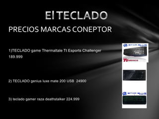 1)TECLADO game Thermaltale Tt Esports Challenger
189.999
2) TECLADO genius luxe mate 200 USB 24900
3) teclado gamer raza deathstalker 224.999
PRECIOS MARCAS CONEPTOR
 