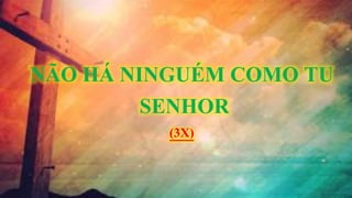 NÃO HÁ NINGUÉM COMO TU
SENHOR
(3X)
 