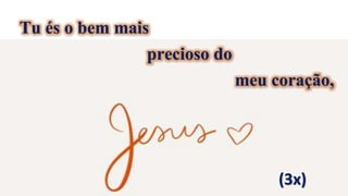 Tu és o bem mais
precioso do
meu coração,
(3x)
 