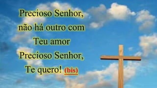 Precioso Senhor,
não há outro com
Teu amor
Precioso Senhor,
Te quero! (bis)
 