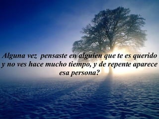Algu n a vez  pensas te  e n  algu ien  que te  es  querido  y  no v es  h ace  mu ch o t i empo,  y  de repente  aparece  esa pe rson a? 
