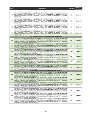 97
NO. CONCEPTO UNIDAD
PRECIO
UNITARIO
414
CONCRETO PREMEZCLADO F'C=200 KG/CM2. AGREGADO MAXIMO 3/4", REVENIMIENTO DE 10
CM., VACIADO CON CARRETILLA Y BOTES EN COLUMNAS Y MUROS, INCLUYE:
IMPERMEABILIZANTE INTEGRAL, MATERIAL, MANO DE OBRA, HERRAMIENTA Y EQUIPO
NECESARIO.
M3 $2,190.44
415
CONCRETO PREMEZCLADO F'C=250 KG/CM2. AGREGADO MAXIMO 3/4", REVENIMIENTO DE 10
CM., VACIADO CON CARRETILLA Y BOTES EN COLUMNAS Y MUROS, INCLUYE:
IMPERMEABILIZANTE INTEGRAL, MATERIAL, MANO DE OBRA, HERRAMIENTA Y EQUIPO
NECESARIO.
M3 $2,498.13
416
CONCRETO PREMEZCLADO F'C=200 KG/CM2. AGREGADO MAXIMO 3/4", REVENIMIENTO DE 10
CM., VACIADO CON CARRETILLA Y BOTES EN TRABES Y LOSAS, INCLUYE:
IMPERMEABILIZANTE INTEGRAL, MATERIAL, MANO DE OBRA, HERRAMIENTA Y EQUIPO
NECESARIO.
M3 $2,224.68
417
CONCRETO PREMEZCLADO F'C=250 KG/CM2. AGREGADO MAXIMO 3/4", REVENIMIENTO DE 10
CM., VACIADO CON CARRETILLA Y BOTES EN TRABES Y LOSAS, INCLUYE:
IMPERMEABILIZANTE INTEGRAL, MATERIAL, MANO DE OBRA, HERRAMIENTA Y EQUIPO
NECESARIO.
M3 $2,514.61
52).- PAVIMENTOS DE CONCRETO HECHO EN OBRA
418
PAVIMENTO DE CONCRETO HECHO EN OBRA RESISTENCIA NORMAL, DE 15 CM. DE ESPESOR,
VACIADO CON CARRETILLA Y BOTES, RESISTENCIA F'C=200 KG/CM2. AGREGADO MAXIMO 3/4",
INCLUYE: CIMBRA PARA PAVIMENTOS, CURADO DE SUPERFICIE DE CONCRETO Y ACABADO
SUPERFICIAL CON PEINE TEXTURIZADOR.
M2 $362.53
419
PAVIMENTO DE CONCRETO HECHO EN OBRA RESISTENCIA NORMAL, DE 18 CM. DE ESPESOR,
VACIADO CON CARRETILLA Y BOTES, RESISTENCIA F'C=200 KG/CM2. AGREGADO MAXIMO 3/4",
INCLUYE: CIMBRA PARA PAVIMENTOS, CURADO DE SUPERFICIE DE CONCRETO Y ACABADO
SUPERFICIAL CON PEINE TEXTURIZADOR.
M2 $421.49
420
PAVIMENTO DE CONCRETO HECHO EN OBRA RESISTENCIA NORMAL, DE 20 CM. DE ESPESOR,
VACIADO CON CARRETILLA Y BOTES, RESISTENCIA F'C=200 KG/CM2. AGREGADO MAXIMO 3/4",
INCLUYE: CIMBRA PARA PAVIMENTOS, CURADO DE SUPERFICIE DE CONCRETO Y ACABADO
SUPERFICIAL CON PEINE TEXTURIZADOR.
M2 $460.77
421
PAVIMENTO DE CONCRETO HECHO EN OBRA RESISTENCIA NORMAL, DE 15 CM. DE ESPESOR,
VACIADO CON CARRETILLA Y BOTES, RESISTENCIA F'C=250 KG/CM2. AGREGADO MAXIMO 3/4",
INCLUYE: CIMBRA PARA PAVIMENTOS, CURADO DE SUPERFICIE DE CONCRETO Y ACABADO
SUPERFICIAL CON PEINE TEXTURIZADOR.
M2 $379.78
422
PAVIMENTO DE CONCRETO HECHO EN OBRA RESISTENCIA NORMAL, DE 18 CM. DE ESPESOR
VACIADO CON CARRETILLA Y BOTES, RESISTENCIA F'C=250 KG/CM2. AGREGADO MAXIMO 3/4",
INCLUYE: CIMBRA PARA PAVIMENTOS, CURADO DE SUPERFICIE DE CONCRETO Y ACABADO
SUPERFICIAL CON PEINE TEXTURIZADOR.
M2 $442.18
423
PAVIMENTO DE CONCRETO HECHO EN OBRA RESISTENCIA NORMAL, DE 20 CM. DE ESPESOR
VACIADO CON CARRETILLA Y BOTES, RESISTENCIA F'C=250 KG/CM2. AGREGADO MAXIMO 3/4",
INCLUYE: CIMBRA PARA PAVIMENTOS, CURADO DE SUPERFICIE DE CONCRETO Y ACABADO
SUPERFICIAL CON PEINE TEXTURIZADOR.
M2 $483.78
53).-PAVIMENTOS CON CONCRETO PREMEZCLADO
424
PAVIMENTO DE CONCRETO PREMEZCLADO RESISTENCIA NORMAL, DE 15 CM. DE ESPESOR,
VACIADO CON CARRETILLA Y BOTES, RESISTENCIA F'C=200 KG/CM2. AGREGADO MAXIMO 3/4",
INCLUYE: CIMBRA PARA PAVIMENTOS, CURADO DE SUPERFICIE DE CONCRETO Y ACABADO
SUPERFICIAL CON PEINE TEXTURIZADOR.
M2 $364.22
425
PAVIMENTO DE CONCRETO PREMEZCLADO RESISTENCIA NORMAL, DE 18 CM. DE ESPESOR,
VACIADO CON CARRETILLA Y BOTES, RESISTENCIA F'C=200 KG/CM2. AGREGADO MAXIMO 3/4",
INCLUYE: CIMBRA PARA PAVIMENTOS, CURADO DE SUPERFICIE DE CONCRETO Y ACABADO
SUPERFICIAL CON PEINE TEXTURIZADOR.
M2 $423.59
426
PAVIMENTO DE CONCRETO PREMEZCLADO RESISTENCIA NORMAL, DE 20 CM. DE ESPESOR,
VACIADO CON CARRETILLA Y BOTES, RESISTENCIA F'C=200 KG/CM2. AGREGADO MAXIMO 3/4",
INCLUYE: CIMBRA PARA PAVIMENTOS, CURADO DE SUPERFICIE DE CONCRETO Y ACABADO
SUPERFICIAL CON PEINE TEXTURIZADOR.
M2 $463.16
427
PAVIMENTO DE CONCRETO PREMEZCLADO RESISTENCIA NORMAL, DE 15 CM. DE ESPESOR,
VACIADO CON CARRETILLA Y BOTES, RESISTENCIA F'C=250 KG/CM2. AGREGADO MAXIMO 3/4",
INCLUYE: CIMBRA PARA PAVIMENTOS, CURADO DE SUPERFICIE DE CONCRETO Y ACABADO
SUPERFICIAL CON PEINE TEXTURIZADOR.
M2 $410.37
428
PAVIMENTO DE CONCRETO PREMEZCLADO RESISTENCIA NORMAL, DE 18 CM. DE ESPESOR,
VACIADO CON CARRETILLA Y BOTES, RESISTENCIA F'C=250 KG/CM2. AGREGADO MAXIMO 3/4",
INCLUYE: CIMBRA PARA PAVIMENTOS, CURADO DE SUPERFICIE DE CONCRETO Y ACABADO
SUPERFICIAL CON PEINE TEXTURIZADOR.
M2 $474.58
429
PAVIMENTO DE CONCRETO PREMEZCLADO RESISTENCIA NORMAL, DE 20 CM. DE ESPESOR,
VACIADO CON CARRETILLA Y BOTES, RESISTENCIA F'C=250 KG/CM2. AGREGADO MAXIMO 3/4",
INCLUYE: CIMBRA PARA PAVIMENTOS, CURADO DE SUPERFICIE DE CONCRETO Y ACABADO
SUPERFICIAL CON PEINE TEXTURIZADOR.
M2 $517.37
 