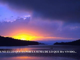 UNO ES LO QUE ES POR LA SUMA DE LO QUE HA VIVIDO... 