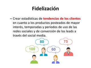 Fidelización
– Crear estadísticas de tendencias de los clientes
en cuanto a los productos posteados de mayor
interés, temporadas y períodos de uso de las
redes sociales y de conversión de los leads a
través del social media.
 