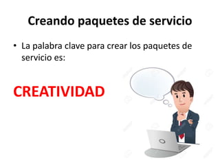 Creando paquetes de servicio
• La palabra clave para crear los paquetes de
servicio es:
CREATIVIDAD
 