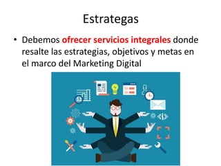Estrategas
• Debemos ofrecer servicios integrales donde
resalte las estrategias, objetivos y metas en
el marco del Marketing Digital
 