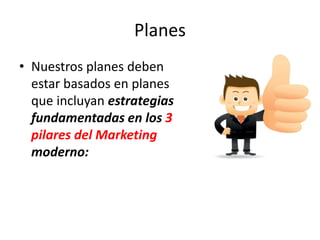 Planes
• Nuestros planes deben
estar basados en planes
que incluyan estrategias
fundamentadas en los 3
pilares del Marketing
moderno:
 