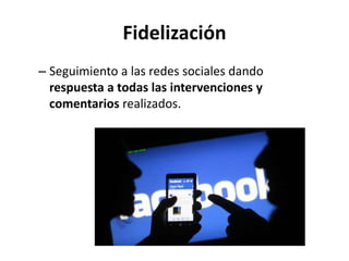 Fidelización
– Seguimiento a las redes sociales dando
respuesta a todas las intervenciones y
comentarios realizados.
 